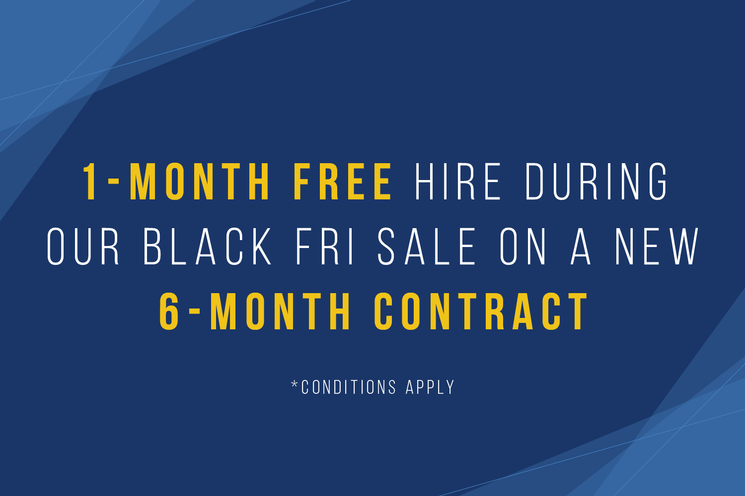 1-month free hire during our Black Friday sale on a new 6-month contract. Conditions apply.