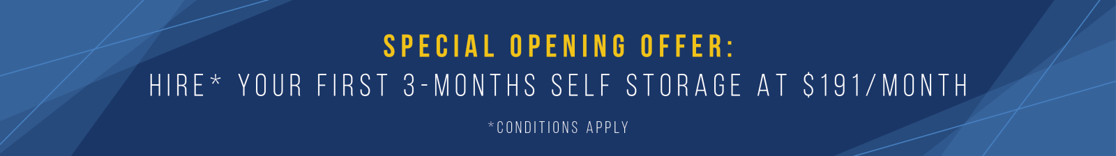 Special opening offer: hire your first 3 months self storage at $191 a month, conditions apply.