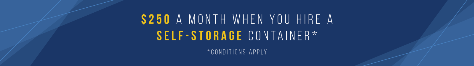 $250 a month when you hire a Self-Storage container. Conditions apply.