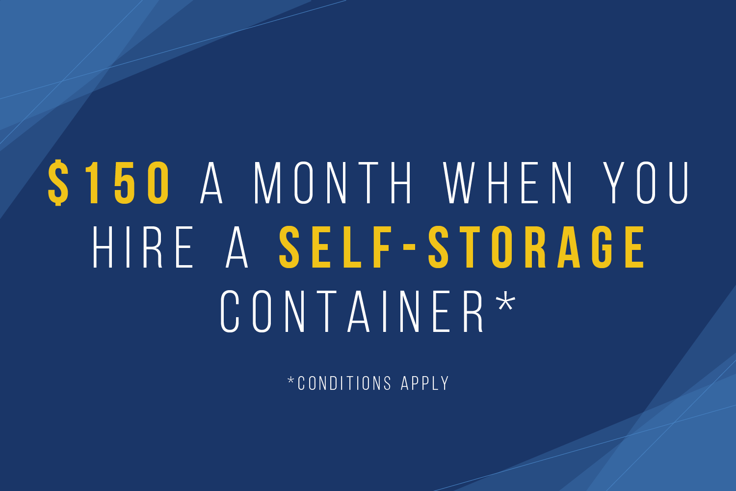 $150 a month when you hire a Self-Storage container. Conditions apply.
